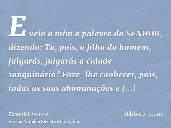 E veio a mim a palavra do SENHOR, dizendo:Tu, pois, ó filho do homem, julgarás, julgarás a cidade sanguinária? Faze-lhe conhecer, pois, todas as suas abominaçõe