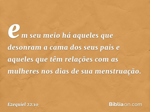 em seu meio há aqueles que desonram a cama dos seus pais e aqueles que têm relações com as mulheres nos dias de sua menstruação. -- Ezequiel 22:10