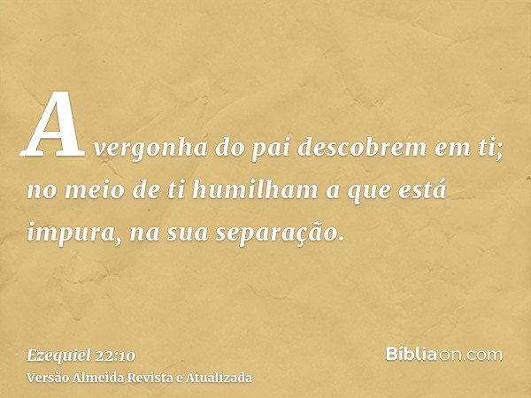 A vergonha do pai descobrem em ti; no meio de ti humilham a que está impura, na sua separação.