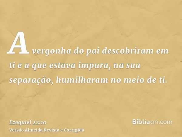 A vergonha do pai descobriram em ti e a que estava impura, na sua separação, humilharam no meio de ti.