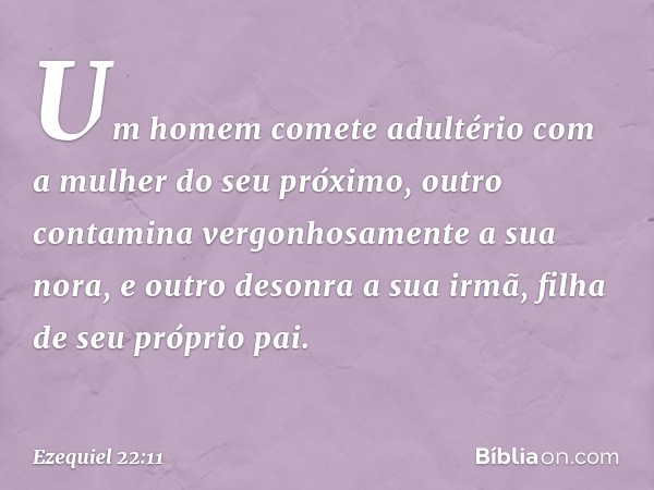 Um homem comete adultério com a mulher do seu próximo, outro contamina vergonhosamente a sua nora, e outro desonra a sua irmã, filha de seu próprio pai. -- Ezeq