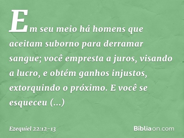 Em seu meio há homens que aceitam suborno para derramar sangue; você empresta a juros, visando a lucro, e obtém ganhos injustos, extorquindo o próximo. E você s