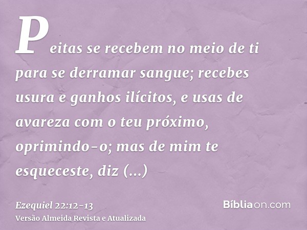 Peitas se recebem no meio de ti para se derramar sangue; recebes usura e ganhos ilícitos, e usas de avareza com o teu próximo, oprimindo-o; mas de mim te esquec