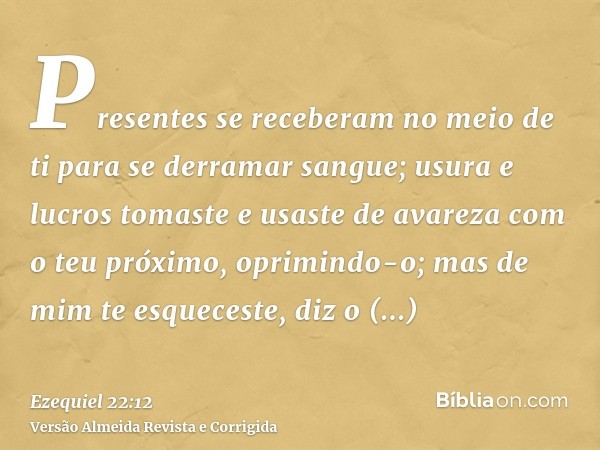 Presentes se receberam no meio de ti para se derramar sangue; usura e lucros tomaste e usaste de avareza com o teu próximo, oprimindo-o; mas de mim te esquecest
