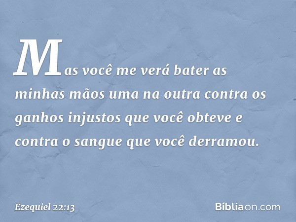 "Mas você me verá bater as minhas mãos uma na outra contra os ganhos injustos que você obteve e contra o sangue que você derramou. -- Ezequiel 22:13