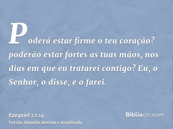 Poderá estar firme o teu coração? poderão estar fortes as tuas mãos, nos dias em que eu tratarei contigo? Eu, o Senhor, o disse, e o farei.