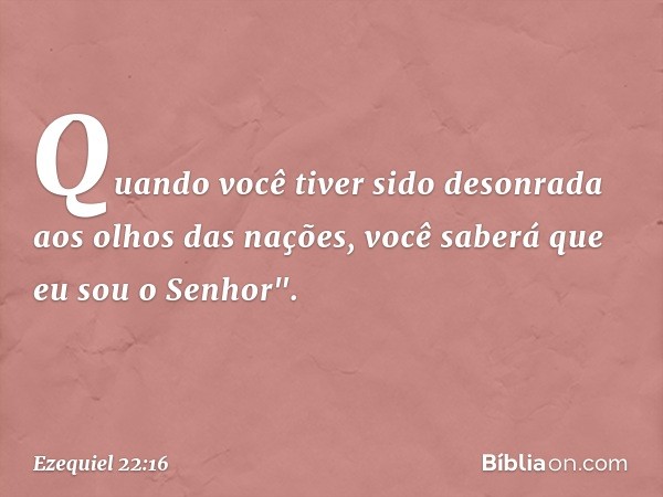 Quando você tiver sido desonrada aos olhos das nações, você saberá que eu sou o ­Senhor". -- Ezequiel 22:16