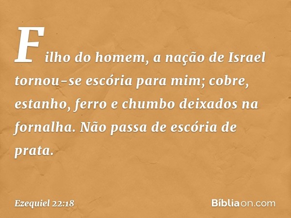 "Filho do homem, a nação de Israel tornou-se escória para mim; cobre, estanho, ferro e chumbo deixados na fornalha. Não passa de escória de prata. -- Ezequiel 2