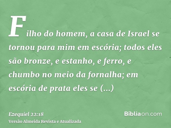 Filho do homem, a casa de Israel se tornou para mim em escória; todos eles são bronze, e estanho, e ferro, e chumbo no meio da fornalha; em escória de prata ele