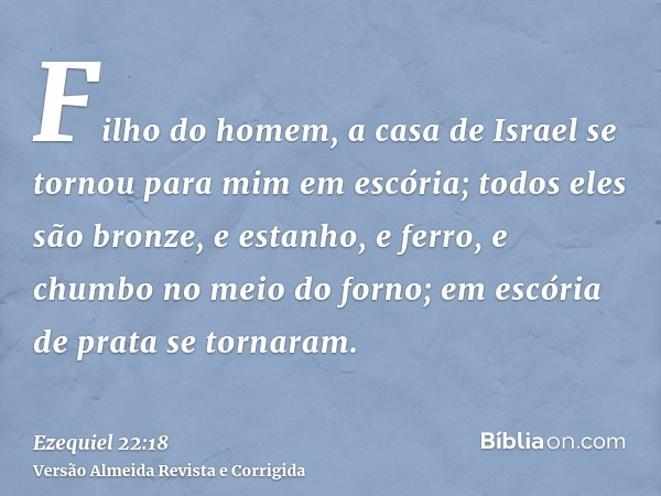 Filho do homem, a casa de Israel se tornou para mim em escória; todos eles são bronze, e estanho, e ferro, e chumbo no meio do forno; em escória de prata se tor