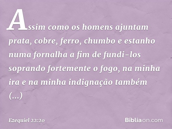 Assim como os homens ajuntam prata, cobre, ferro, chumbo e estanho numa fornalha a fim de fundi-los soprando fortemente o fogo, na minha ira e na minha indignaç