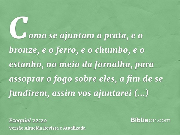 Como se ajuntam a prata, e o bronze, e o ferro, e o chumbo, e o estanho, no meio da fornalha, para assoprar o fogo sobre eles, a fim de se fundirem, assim vos a