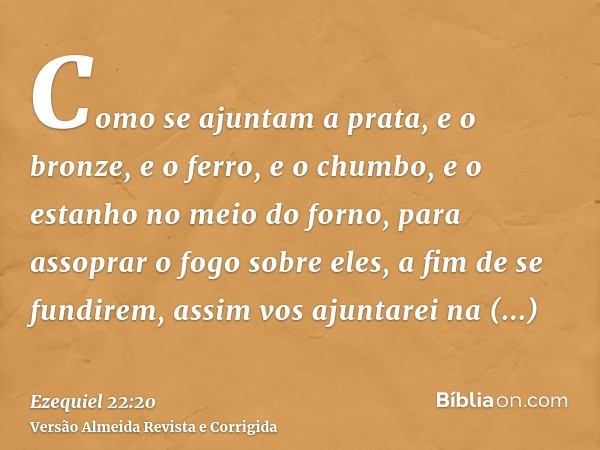Como se ajuntam a prata, e o bronze, e o ferro, e o chumbo, e o estanho no meio do forno, para assoprar o fogo sobre eles, a fim de se fundirem, assim vos ajunt