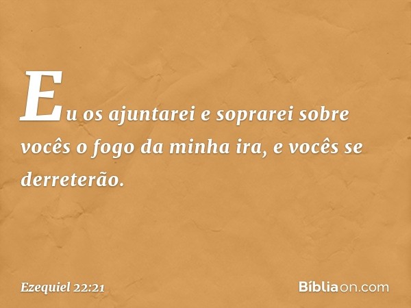 Eu os ajuntarei e soprarei sobre vocês o fogo da minha ira, e vocês se derreterão. -- Ezequiel 22:21