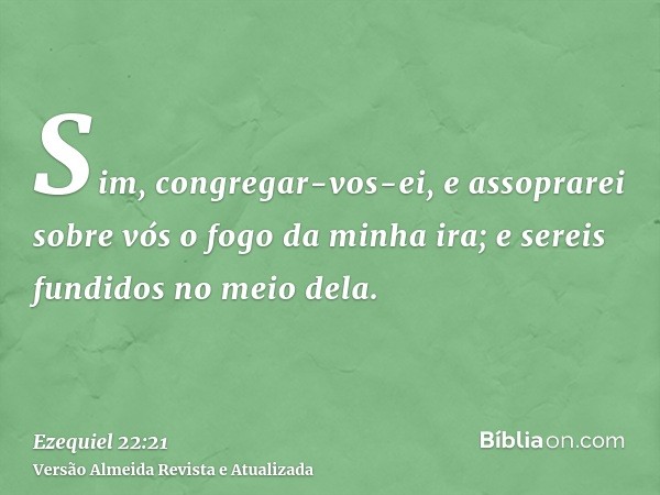 Sim, congregar-vos-ei, e assoprarei sobre vós o fogo da minha ira; e sereis fundidos no meio dela.