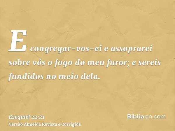 E congregar-vos-ei e assoprarei sobre vós o fogo do meu furor; e sereis fundidos no meio dela.