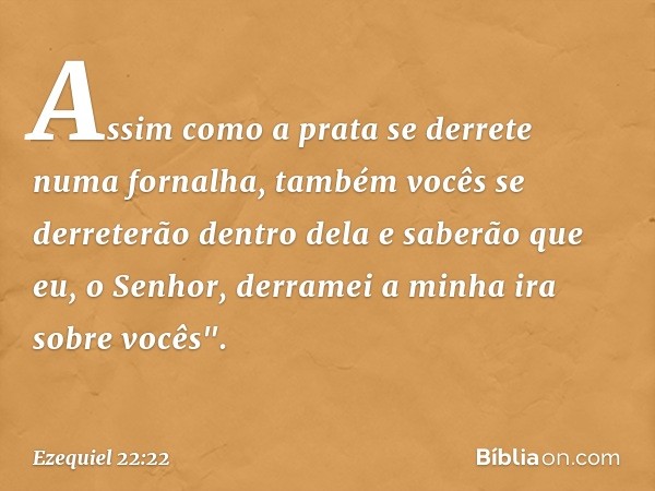 Assim como a prata se derrete numa fornalha, também vocês se derreterão dentro dela e saberão que eu, o Senhor, derramei a minha ira sobre vocês". -- Ezequiel 2