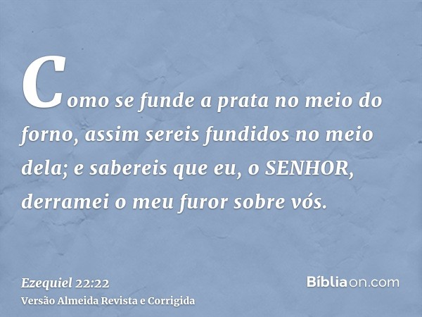Como se funde a prata no meio do forno, assim sereis fundidos no meio dela; e sabereis que eu, o SENHOR, derramei o meu furor sobre vós.