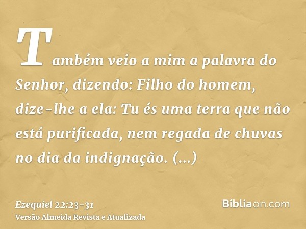 Também veio a mim a palavra do Senhor, dizendo:Filho do homem, dize-lhe a ela: Tu és uma terra que não está purificada, nem regada de chuvas no dia da indignaçã