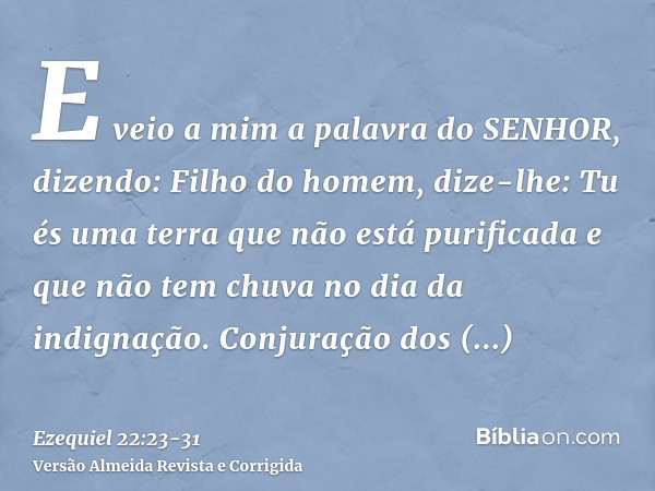 E veio a mim a palavra do SENHOR, dizendo:Filho do homem, dize-lhe: Tu és uma terra que não está purificada e que não tem chuva no dia da indignação.Conjuração 