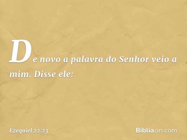 De novo a palavra do Senhor veio a mim. Disse ele: -- Ezequiel 22:23