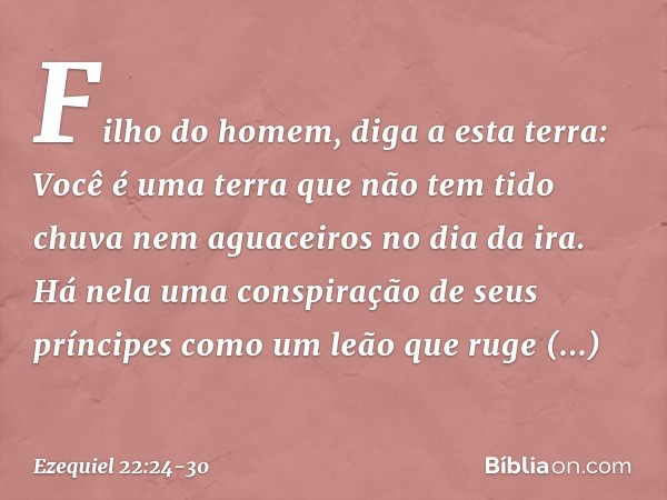 "Filho do homem, diga a esta terra: Você é uma terra que não tem tido chuva nem aguaceiros no dia da ira. Há nela uma conspiração de seus príncipes como um leão