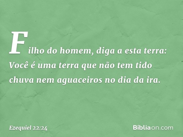 "Filho do homem, diga a esta terra: Você é uma terra que não tem tido chuva nem aguaceiros no dia da ira. -- Ezequiel 22:24