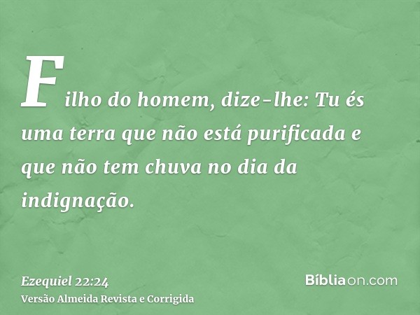 Filho do homem, dize-lhe: Tu és uma terra que não está purificada e que não tem chuva no dia da indignação.