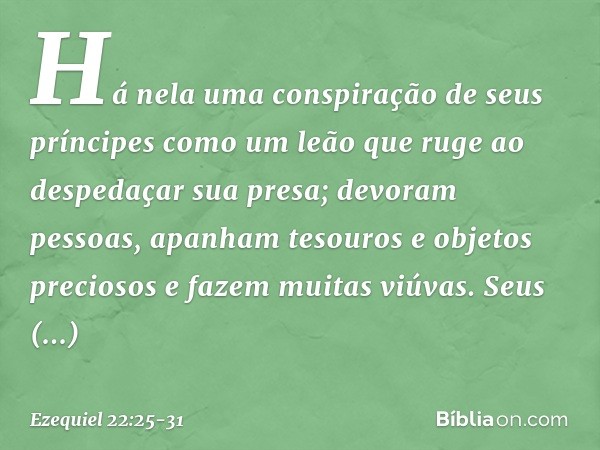 Há nela uma conspiração de seus príncipes como um leão que ruge ao despedaçar sua presa; devoram pessoas, apanham tesouros e objetos preciosos e fazem muitas vi