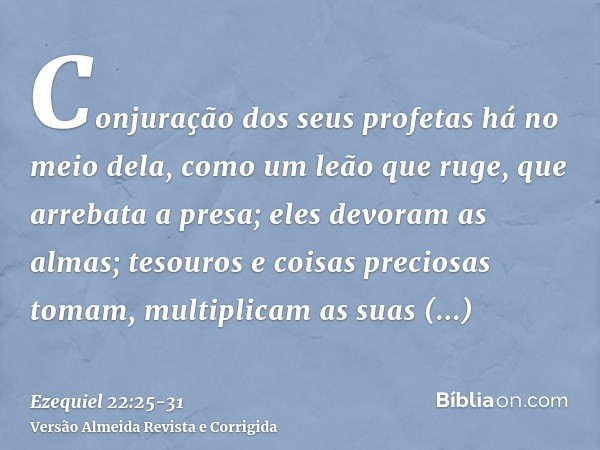 Conjuração dos seus profetas há no meio dela, como um leão que ruge, que arrebata a presa; eles devoram as almas; tesouros e coisas preciosas tomam, multiplicam