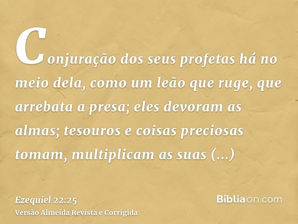 Conjuração dos seus profetas há no meio dela, como um leão que ruge, que arrebata a presa; eles devoram as almas; tesouros e coisas preciosas tomam, multiplicam
