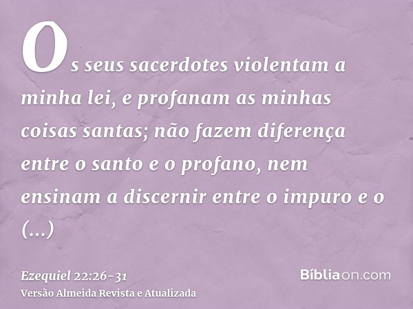 Os seus sacerdotes violentam a minha lei, e profanam as minhas coisas santas; não fazem diferença entre o santo e o profano, nem ensinam a discernir entre o imp