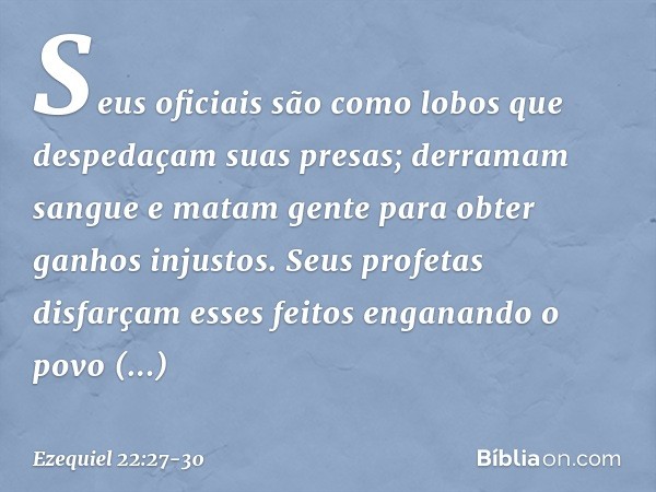 Seus oficiais são como lobos que despedaçam suas presas; derramam sangue e matam gente para obter ganhos injustos. Seus profetas disfarçam esses feitos enganand