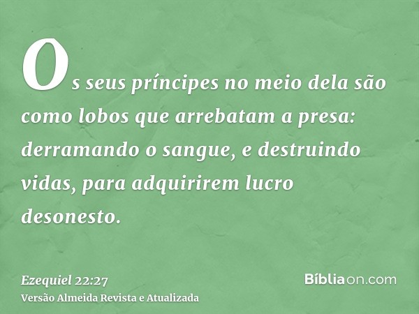 Os seus príncipes no meio dela são como lobos que arrebatam a presa: derramando o sangue, e destruindo vidas, para adquirirem lucro desonesto.