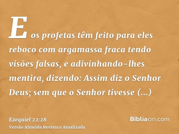 E os profetas têm feito para eles reboco com argamassa fraca tendo visões falsas, e adivinhando-lhes mentira, dizendo: Assim diz o Senhor Deus; sem que o Senhor