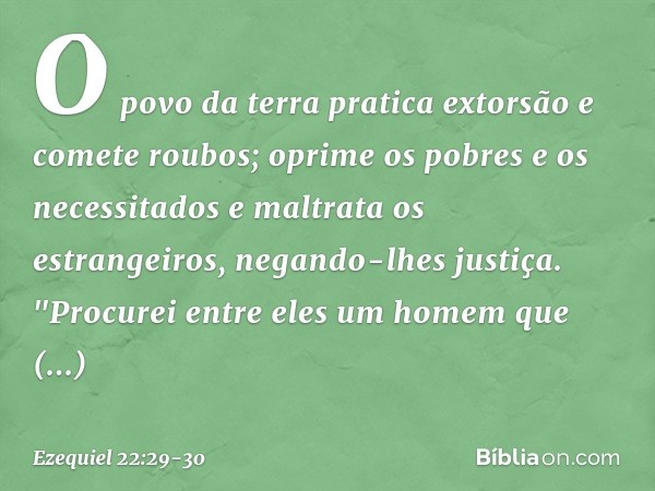 O povo da terra pratica extorsão e comete roubos; oprime os pobres e os necessitados e maltrata os estrangeiros, negando-lhes justiça. "Procurei entre eles um h