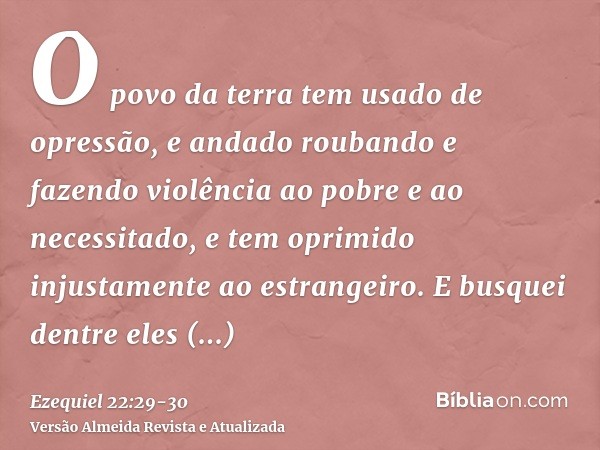 O povo da terra tem usado de opressão, e andado roubando e fazendo violência ao pobre e ao necessitado, e tem oprimido injustamente ao estrangeiro.E busquei den