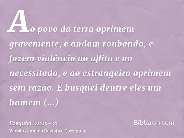 Ao povo da terra oprimem gravemente, e andam roubando, e fazem violência ao aflito e ao necessitado, e ao estrangeiro oprimem sem razão.E busquei dentre eles um