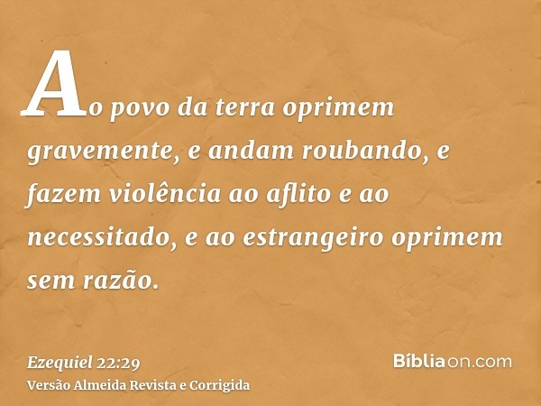 Ao povo da terra oprimem gravemente, e andam roubando, e fazem violência ao aflito e ao necessitado, e ao estrangeiro oprimem sem razão.