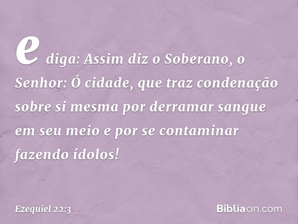 e diga: Assim diz o Soberano, o Senhor: Ó cidade, que traz condenação sobre si mesma por derramar sangue em seu meio e por se contaminar fazendo ídolos! -- Ezeq