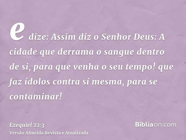 e dize: Assim diz o Senhor Deus: A cidade que derrama o sangue dentro de si, para que venha o seu tempo! que faz ídolos contra si mesma, para se contaminar!