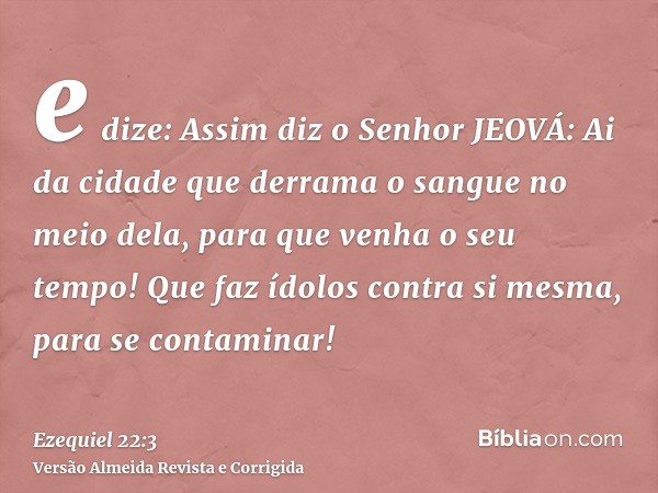 e dize: Assim diz o Senhor JEOVÁ: Ai da cidade que derrama o sangue no meio dela, para que venha o seu tempo! Que faz ídolos contra si mesma, para se contaminar