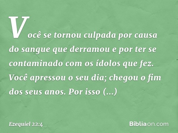 Você se tornou culpada por causa do sangue que derramou e por ter se contaminado com os ídolos que fez. Você apressou o seu dia; chegou o fim dos seus anos. Por