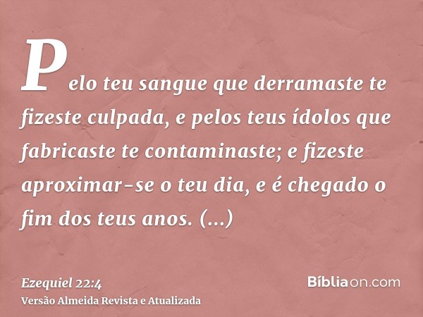 Pelo teu sangue que derramaste te fizeste culpada, e pelos teus ídolos que fabricaste te contaminaste; e fizeste aproximar-se o teu dia, e é chegado o fim dos t