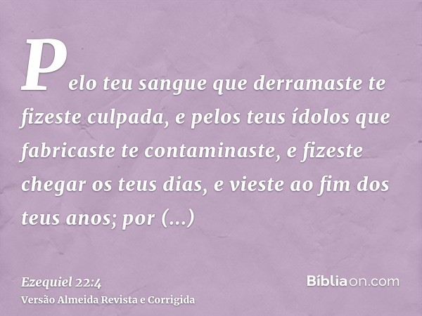 Pelo teu sangue que derramaste te fizeste culpada, e pelos teus ídolos que fabricaste te contaminaste, e fizeste chegar os teus dias, e vieste ao fim dos teus a