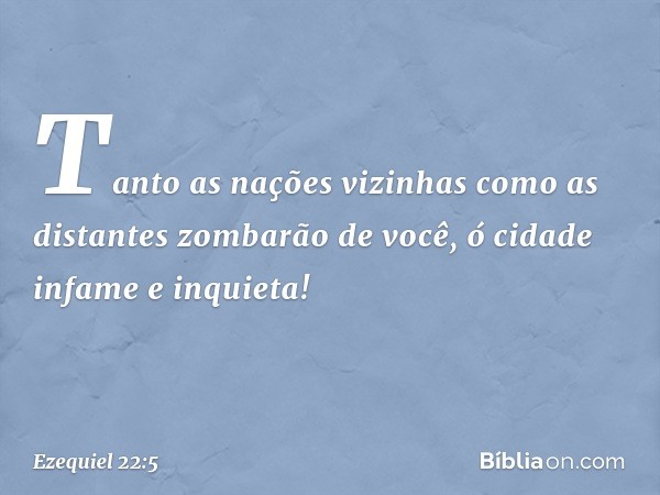 Tanto as nações vizinhas como as distantes zombarão de você, ó cidade infame e inquieta! -- Ezequiel 22:5