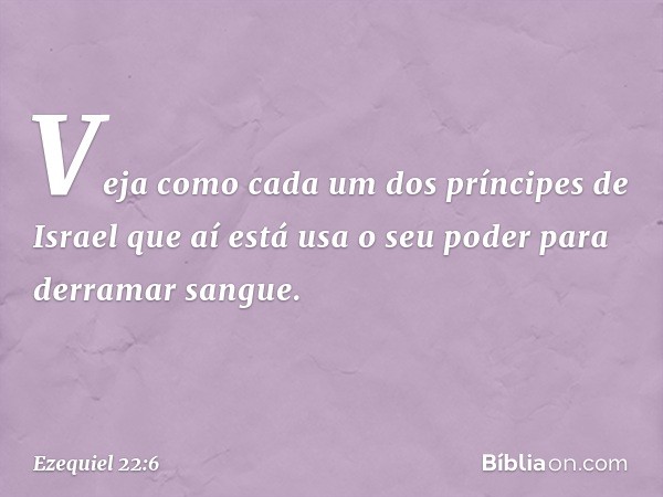 "Veja como cada um dos príncipes de Israel que aí está usa o seu poder para derramar sangue. -- Ezequiel 22:6