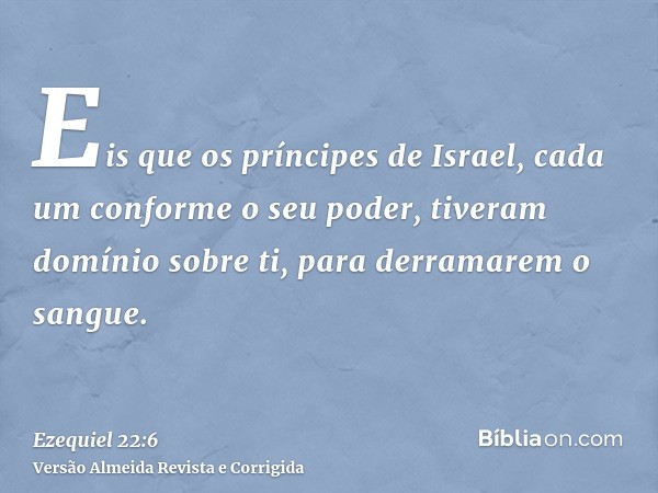 Eis que os príncipes de Israel, cada um conforme o seu poder, tiveram domínio sobre ti, para derramarem o sangue.