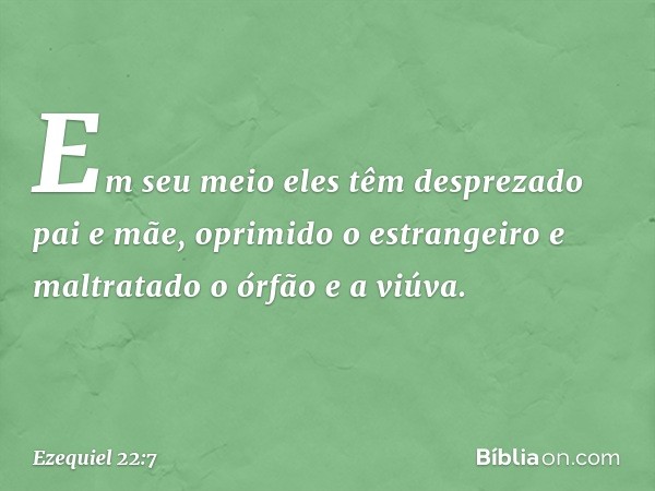 Em seu meio eles têm desprezado pai e mãe, oprimido o estrangeiro e maltratado o órfão e a viúva. -- Ezequiel 22:7