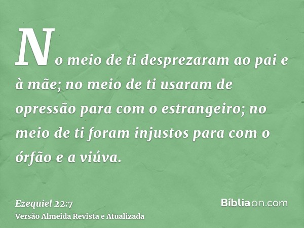 No meio de ti desprezaram ao pai e à mãe; no meio de ti usaram de opressão para com o estrangeiro; no meio de ti foram injustos para com o órfão e a viúva.